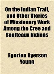 On the Indian Trail, and Other Stories of Missionary Work Among the Cree and Saulteaux Indians,1151766232,9781151766236