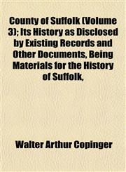 County of Suffolk (Volume 3); Its History as Disclosed by Existing Records and Other Documents, Being Materials for the History of Suffolk,,1152010298,9781152010291