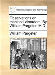 Observations on maniacal disorders. By William Pargeter, M.D.,1170118186,9781170118184