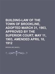 Building-Law of the Town of Brookline, Adopted March 31, 1903, Approved by the Superior Court, May 11, 1903, Amended April 10, 1912,1150653507,9781150653506