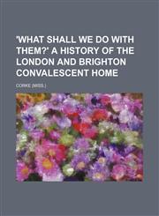 'what Shall We Do With Them?' a History of the London and Brighton Convalescent Home,1151469157,9781151469151