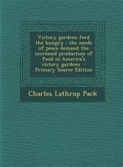 Victory Gardens Feed the Hungry The Needs of Peace Demand the Increased Production of Food in America's Victory Gardens - Primary Source Edition,1294791982,9781294791980
