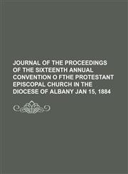 JOURNAL OF THE PROCEEDINGS OF THE SIXTEENTH ANNUAL CONVENTION O FTHE PROTESTANT EPISCOPAL CHURCH IN THE DIOCESE OF ALBANY JAN 15, 1884,1150896078,9781150896071