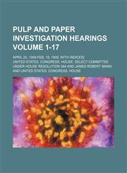 Pulp and paper investigation hearings Volume 1-17; April 25, 1908-Feb. 19, 1909, with Indices],1231009055,9781231009055