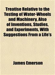 Treatise Relative to the Testing of Water-Wheels and Machinery, Also of Inventions, Studies, and Experiments, With Suggestions From a Life's,1152085913,9781152085916