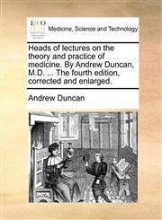 Heads of lectures on the theory and practice of medicine. By Andrew Duncan, M.D. ... The fourth edition, corrected and enlarged.,1170857086,9781170857083