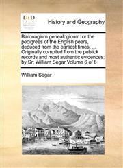 Baronagium genealogicum or the pedigrees of the English peers, deduced from the earliest times, ... Originally compiled from the publick records and most authentic evidences: by Sr; William Segar  Volume 6 of 6,1171023790,9781171023791