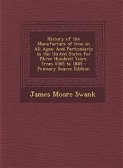 History of the Manufacture of Iron in All Ages And Particularly in the United States for Three Hundred Years, from 1585 to 1885 - Primary Source Edit,1289714266,9781289714260