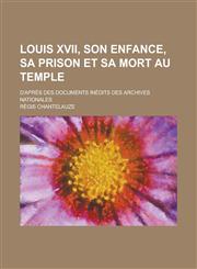 Louis XVII, Son Enfance, Sa Prison Et Sa Mort Au Temple; D'Apres Des Documents Inedits Des Archives Nationales,1236031113,9781236031112