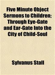 Five Minute Object Sermons to Children; Through Eye-Gate and Ear-Gate Into the City of Child-Soul,1154707334,9781154707335