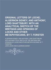 Original Letters of Locke; Algernon Sidney and Anthony, Lord Shaftsbury. With an Analytical Sketch of the Writings and Opinions of Locke and Other Metaphysicians, by T. Forster. Algernon Sidney and Anthony, Lord Shaftsbury. With an Analytical Sketch of th,1150468092,9781150468094