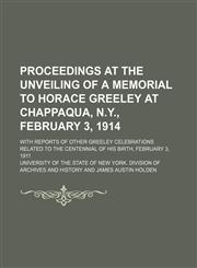 Proceedings at the Unveiling of a Memorial to Horace Greeley at Chappaqua, N.y., February 3, 1914; With Reports of Other Greeley Celebrations Related to the Centennial of His Birth, February 3, 1911,1150860154,9781150860157