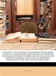 "Unicode". The Universal Telegraphic Phrase-Book. a Code of Cypher Words for Commercial, Domestic, and Familiar Phrases in Ordinary Use in Inland and Foreign Telegrams. with a List of Prominent Commercial Firms Who Are Unicode Users...,1146211503,9781146211505