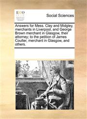 Answers for Mess. Clay and Midgley, merchants in Liverpool, and George Brown merchant in Glasgow, their attorney; to the petition of James Coulter, merchant in Glasgow, and others.,1170711294,9781170711293