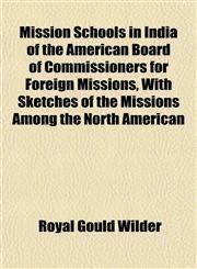 Mission Schools in India of the American Board of Commissioners for Foreign Missions, With Sketches of the Missions Among the North American,1153037181,9781153037181