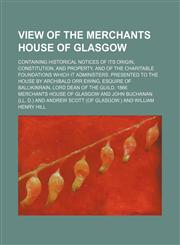 View of the Merchants House of Glasgow; containing historical notices of its origin, constitution, and property, and of the charitable foundations which it administers. Presented to the House by Archibald Orr Ewing, esquire of Ballikinrain, Lord Dean of t,1150414405,9781150414404