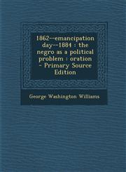 1862--Emancipation Day--1884 The Negro as a Political Problem: Oration - Primary Source Edition,1294340875,9781294340874