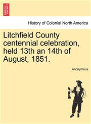 Litchfield County centennial celebration, held 13th an 14th of August, 1851.,124144224X,9781241442248