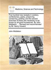 Five hundred new receipts in cookery, confectionary, pastry, preserving, conserving, pickling; and the several branches of these arts necessary to be known by all good housewives. By John Middleton, ... Revised and recommended by Mr. Henry Howard.,1170393217,9781170393215