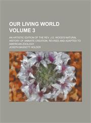 Our Living World; An Artistic Edition of the REV. J.G. Wood's Natural History of Animate Creation. Revised and Adapted to American Zoology Volume 3,1234129825,9781234129828