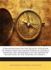 Considerations On the Relative Situation of France and the United States of America Shewing the Importance of the American Revolution to the Welfare of France ...,1146014430,9781146014434