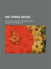 His three wives; or, The bar-sinister, a Mormon study,1154157121,9781154157123