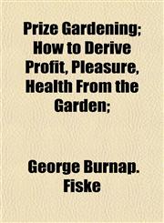 Prize Gardening; How to Derive Profit, Pleasure, Health From the Garden;,1155041038,9781155041032