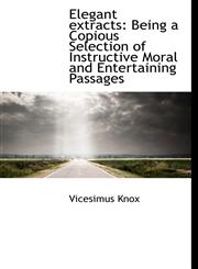 Elegant extracts Being a Copious Selection of Instructive Moral and Entertaining Passages,1115724835,9781115724838