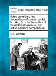 Notes on military law proceedings of courts martial, &c., &c., &c. /  by the author of the Artillerist's manual, and British soldier's compendium.,124008711X,9781240087112
