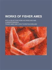 Works of Fisher Ames (Volume 1); With a Selection From His Speeches and Correspondence,1151294705,9781151294708