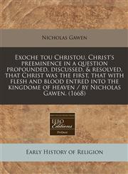 Exoche tou Christou, Christ's preeminence in a question propounded, discussed, & resolved, that Christ was the first, that with flesh and blood entred into the kingdome of heaven / by Nicholas Gawen. (1668),1240417470,9781240417476