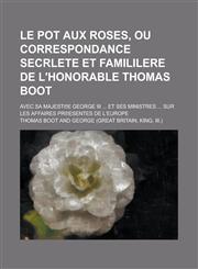 Le Pot Aux Roses, Ou Correspondance Secrlete Et Famililere de L'Honorable Thomas Boot; Avec Sa Majest E George III ... Et Ses Ministres ... Sur Les Af,123462334X,9781234623340