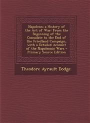 Napoleon; A History of the Art of War From the Beginning of the Consulate to the End of the Friedland Campaign, with a Detailed Account of the Napole,1294754327,9781294754329