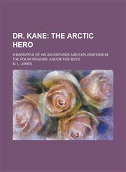 Dr. Kane; a narrative of his adventures and explorations in the polar regions; a book for boys,1230186050,9781230186054