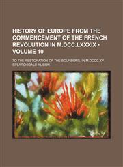 History of Europe From the Commencement of the French Revolution in M.dcc.lxxxix (Volume 10); To the Restoration of the Bourbons, in M.dccc.xv.,1151231053,9781151231055