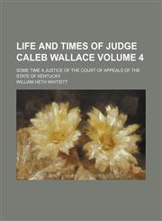Life and times of Judge Caleb Wallace; some time a justice of the Court of appeals of the state of Kentucky Volume 4,1150456817,9781150456817