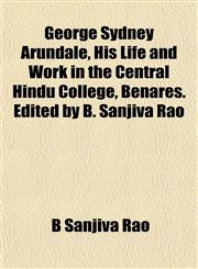 George Sydney Arundale, His Life and Work in the Central Hindu College, Benares. Edited by B. Sanjiva Rao,1152264699,9781152264694