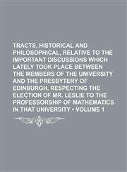 Tracts, Historical and Philosophical, Relative to the Important Discussions Which Lately Took Place Between the Members of the University and the Presbytery of Edinburgh, Respecting the Election of Mr. Leslie to the Professorship of Mathematics in That (V,1150412828,9781150412820