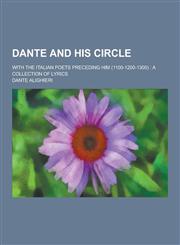 Dante and His Circle; With the Italian Poets Preceding Him (1100-1200-1300) A Collection of Lyrics,1230260331,9781230260334