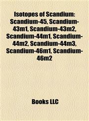 Isotopes of Scandium Scandium-45, Scandium-43m1, Scandium-43m2, Scandium-44m1, Scandium-44m2, Scandium-44m3, Scandium-46m1, Scandium-46m2,1157197167,9781157197164