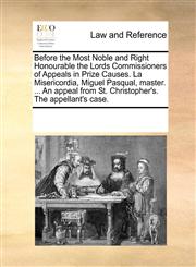 Before the Most Noble and Right Honourable the Lords Commissioners of Appeals in Prize Causes. La Misericordia, Miguel Pasqual, master. ... An appeal from St. Christopher's. The appellant's case.,117008088X,9781170080887