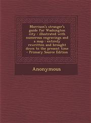 Morrison's Stranger's Guide for Washington City Illustrated with Numerous Engravings and a Map: Entirely Rewritten and Brought Down to the Present Ti,1287598439,9781287598435