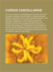 Cursus Cancellariae; Or, the Course of Proceedings in the High Court of Chancery. Wherein the Authority, Jurisdiction and Modern Practice Ofthat Court,1234088479,9781234088477