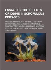 Essays on the Effects of Iodine in Scrofulous Diseases; Including an Inquiry Into the Mode of Preparing Ioduretted Baths. Tr. From the French by W. B. O'shaughnessy, With an Appendix by the Translator Containing a Summary of Cases Treated With Iodine,115025887X,9781150258879