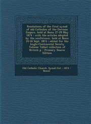 Resolutions of the First Synod of Old Catholics of the German Empire, Held at Bonn 27-29 May 1874 With the Articles Adopted by the Conference, Held a,1289619832,9781289619831
