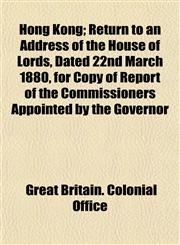 Hong Kong; Return to an Address of the House of Lords, Dated 22nd March 1880, for Copy of Report of the Commissioners Appointed by the Governor,115274142X,9781152741423