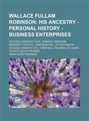 Wallace Fullam Robinson;  his ancestry - personal history -business enterprises. His public benefactions Jennie M. Robinson maternity hospital Robinson hall, at Dartmouth College, Hanover, N.H. Town hall, Reading, Vt. Union church, South,1458948676,9781458948670