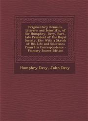 Fragmentary Remains, Literary and Scientific, of Sir Humphry, Davy, Bart., Late President of the Royal Society, Etc With a Sketch of His Life and Sel,1293656860,9781293656860