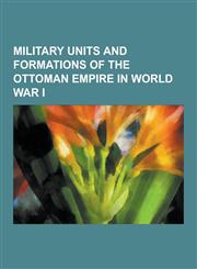 Military Units and Formations of the Ottoman Empire in World War I Ottoman Air Force, First Army, Third Army, Second Army, III Corps, Yildirim Army G,1230614540,9781230614540