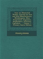 Iron An Illustrated Weekly Journal for Iron and Steel Manufacturers, Metallurgists, Mine Proprietors, Engineers, Shipbuilders, Scientists, Capitalists ..., Volume 1 - Primary Source Edition,129333314X,9781293333143